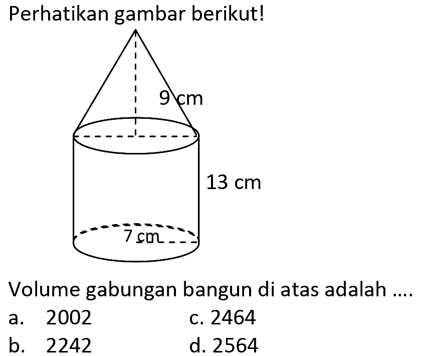 Perhatikan gambar berikut!
Volume gabungan bangun di atas adalah ....
a. 2002
c. 2464
b. 2242
d. 2564