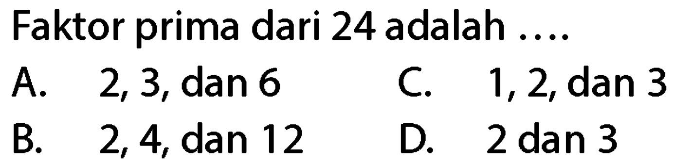 Faktor prima dari 24 adalah ....
A.  2,3, dan 6 
C.  1,2, dan 3 
B. 2,4 , dan 12
D. 2 dan 3