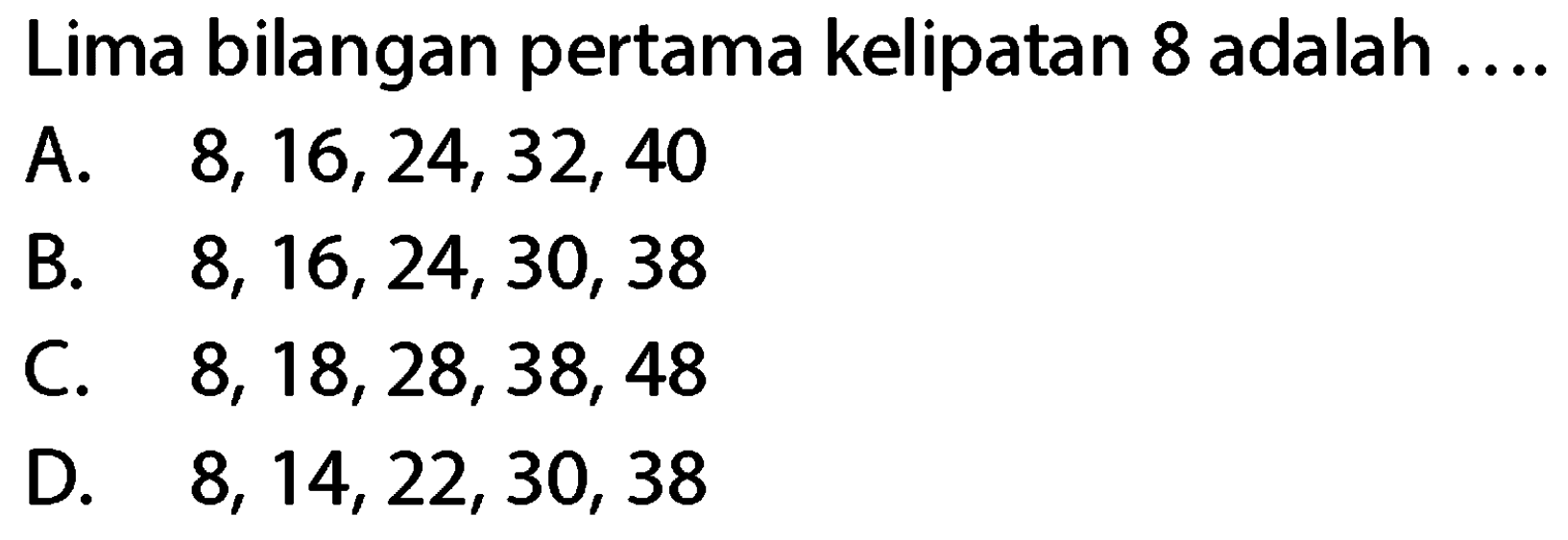 Lima bilangan pertama kelipatan 8 adalah
A.  8,16,24,32,40 
B.  8,16,24,30,38 
C.  8,18,28,38,48 
D.  8,14,22,30,38 