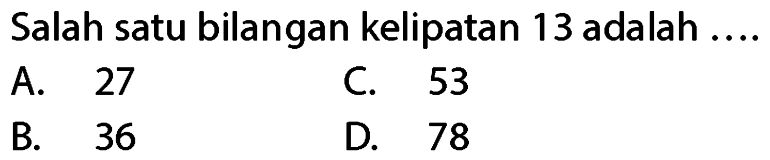 Salah satu bilangan kelipatan 13 adalah ....
A. 27
C. 53
B. 36
D. 78