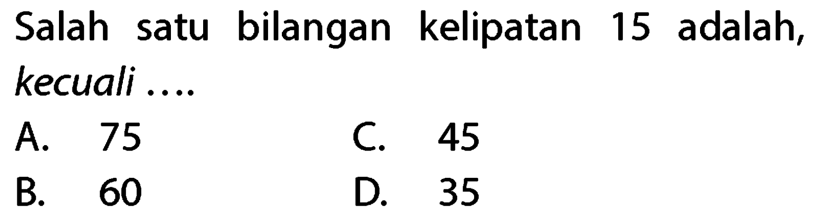 Salah satu bilangan kelipatan 15 adalah, kecuali ....
A. 75
C. 45
B. 60
D. 35