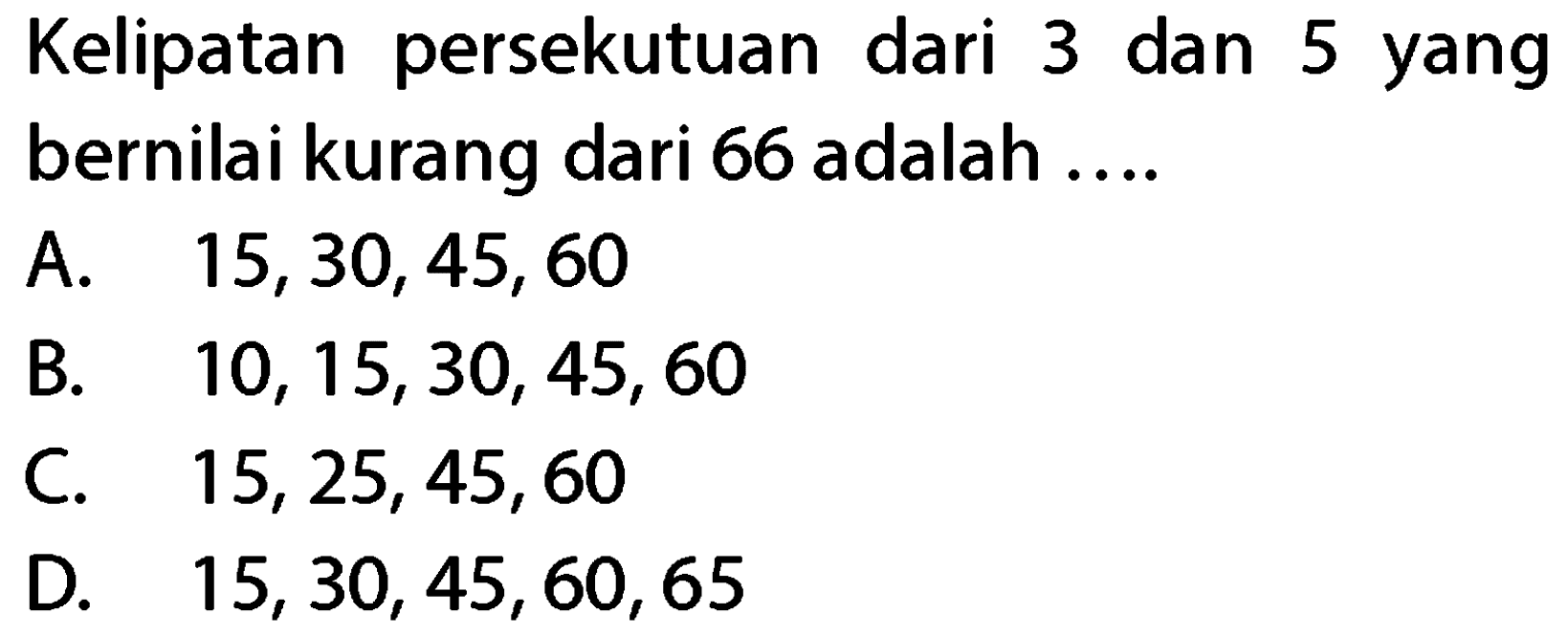 Kelipatan persekutuan dari 3 dan 5 yang bernilai kurang dari 66 adalah ....
A.  15,30,45,60 
B.  10,15,30,45,60 
C.  15,25,45,60 
D.  15,30,45,60,65 