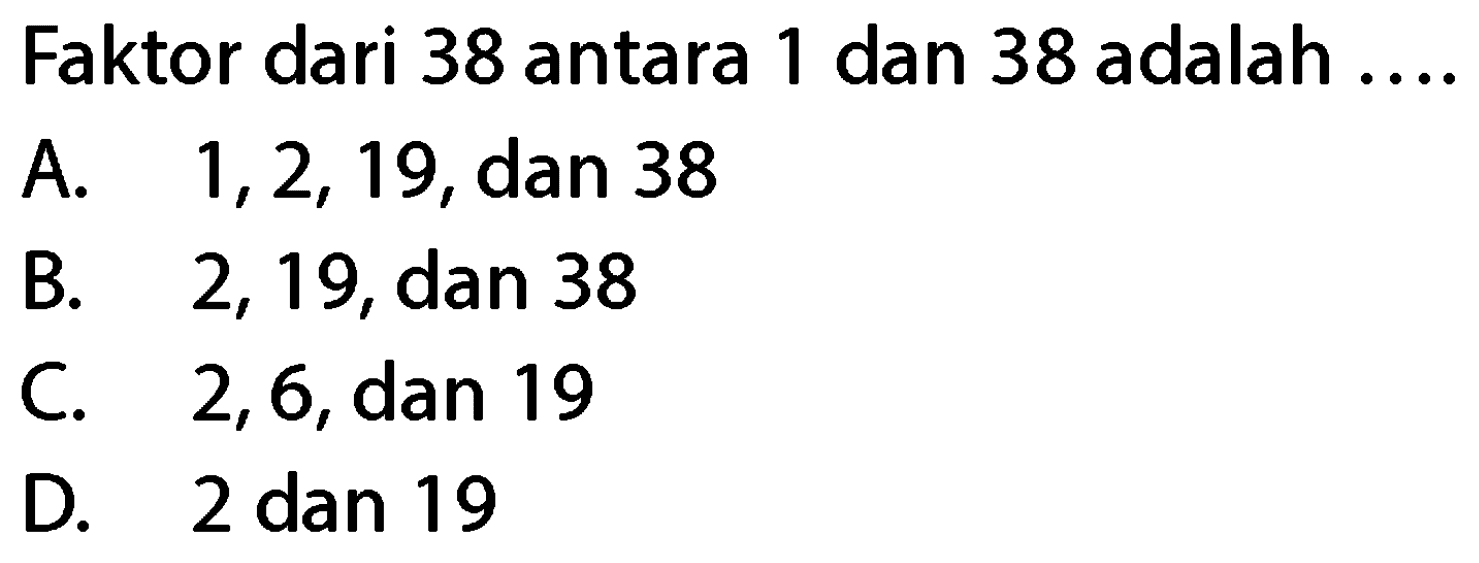 Faktor dari 38 antara 1 dan 38 adalah ....
A.  1,2,19 , dan 38
B. 2,19, dan 38
C. 2,6, dan 19
D. 2 dan 19