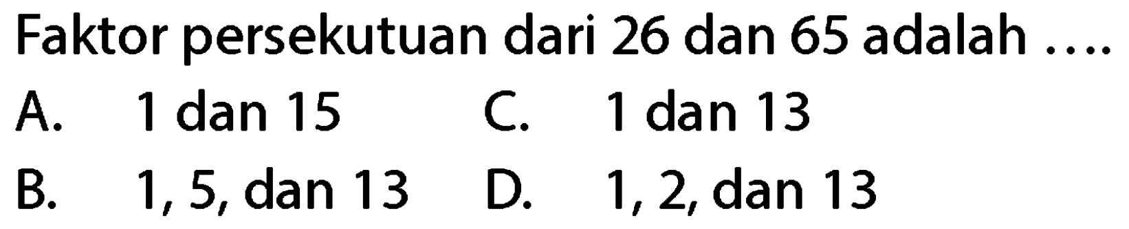 Faktor persekutuan dari 26 dan 65 adalah ....
A. 1 dan 15
C. 1 dan 13
B. 1,5 , dan 13
D. 1,2 , dan 13