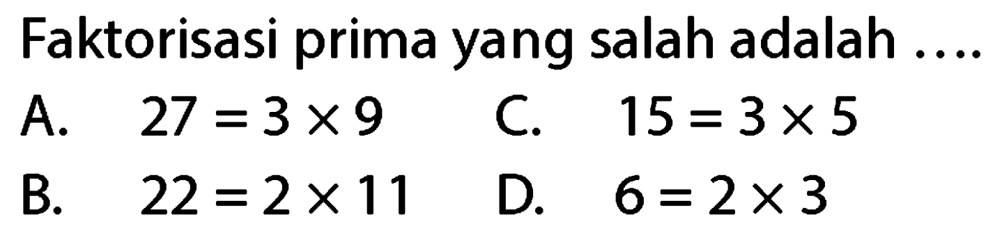 Faktorisasi prima yang salah adalah ....
A.  27=3 x 9 
C.  15=3 x 5 
B.  22=2 x 11 
D.  6=2 x 3 