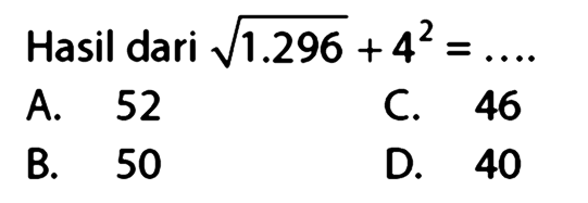 Hasil dari  akar(1.296)+4^(2)=... . 
A. 52
C. 46
B. 50
D. 40