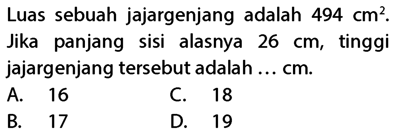 Luas sebuah jajargenjang adalah  494 cm^(2) .
Jika panjang sisi alasnya  26 cm , tinggi jajargenjang tersebut adalah ... cm.
A. 16
C. 18
B. 17
D. 19