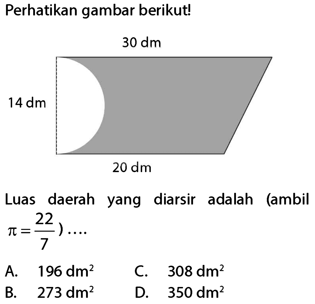 Perhatikan gambar berikut!
Luas daerah yang diarsir adalah (ambil  .pi=(22)/(7)) ... . 
A.  196 dm^(2) 
C.  308 dm^(2) 
B.  273 dm^(2) 
D.  350 dm^(2) 