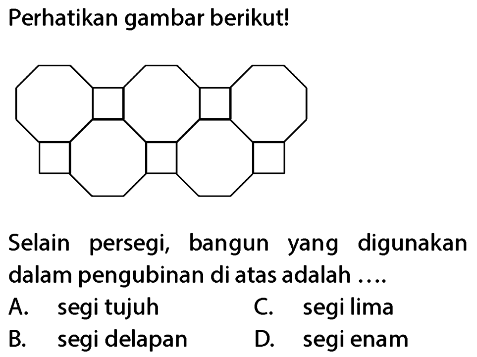 Perhatikan gambar berikut!
Selain persegi, bangun yang digunakan dalam pengubinan di atas adalah ....
A. segitujuh
C. segi lima
B. segi delapan
D. segi enam