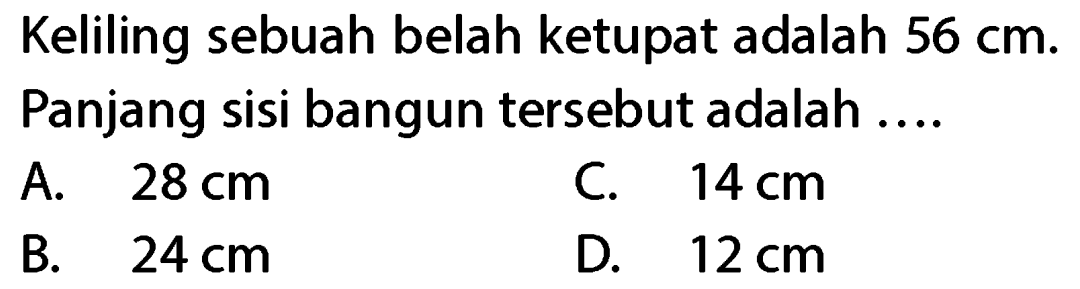 Keliling sebuah belah ketupat adalah  56 cm .
Panjang sisi bangun tersebut adalah ....
A.  28 cm 
C.  14 cm 
B.   24 cm 
D.  12 cm 