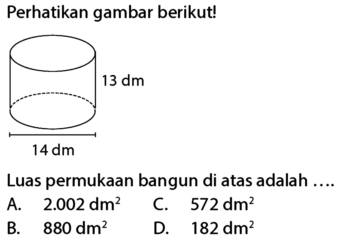 Perhatikan gambar berikut!
Luas permukaan bangun di atas adalah ....
A.  2.002 dm^(2) 
C.  572 dm^(2) 
B.  880 dm^(2) 
D.  182 dm^(2) 