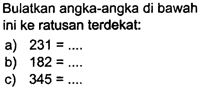 Bulatkan angka-angka di bawah ini ke ratusan terdekat:
a)  231=... . 
b)  182=... 
c)  345=... 