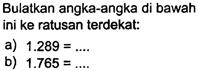 Bulatkan angka-angka di bawah ini ke ratusan terdekat:
a)  1.289= 
b)  1.765=... 