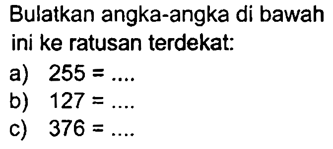 Bulatkan angka-angka di bawah ini ke ratusan terdekat:
a)  255=... 
b)  127=... 
c)  376=... 