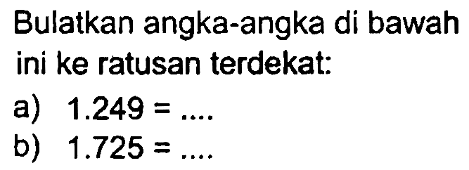 Bulatkan angka-angka di bawah ini ke ratusan terdekat:
a)  1.249=... 
b)  1.725=... 