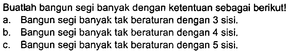 Buatlah bangun segi banyak dengan ketentuan sebagai berikut!
a. Bangun segi banyak tak beraturan dengan 3 sisi.
b. Bangun segi banyak tak beraturan dengan 4 sisi.
c. Bangun segi banyak tak beraturan dengan 5 sisi.