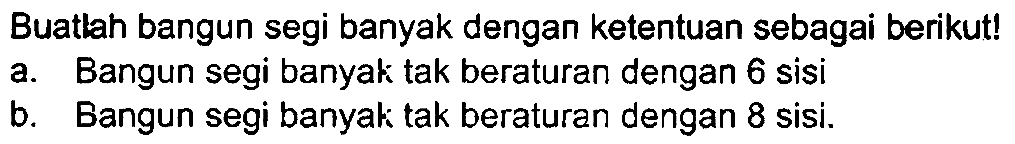 Buatlah bangun segi banyak dengan ketentuan sebagai berikut!
a. Bangun segi banyak tak beraturan dengan 6 sisi
b. Bangun segi banyak tak beraturan dengan 8 sisi.