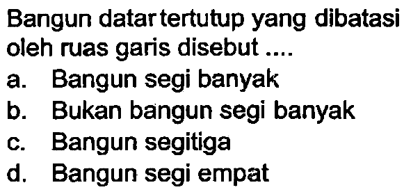 Bangun datar tertutup yang dibatasi oleh ruas garis disebut ....
a. Bangun segi banyak
b. Bukan bangun segi banyak
c. Bangun segitiga
d. Bangun segi empat