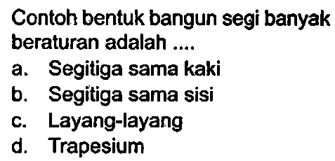 Contoh bentuk bangun segi banyak beraturan adalah ....
a. Segitiga sama kaki
b. Segitiga sama sisi
c. Layang-layang
d. Trapesium