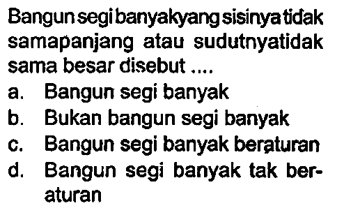 Bangunsegibanyakyangsisinyatidak samapanjang atau sudutnyatidak sama besar disebut ....
a. Bangun segi banyak
b. Bukan bangun segi banyak
c. Bangun segi banyak beraturan
d. Bangun segi banyak tak beraturan