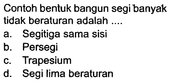 Contoh bentuk bangun segi banyak tidak beraturan adalah ....
a. Segitiga sama sisi
b. Persegi
c. Trapesium
d. Segi lima beraturan