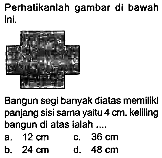 Perhatikanlah gambar di bawah ini.

Bangun segi banyak diatas memiliki panjang sisi sama yaitu  4 cm . kelling bangun di atas ialah ....
a.  12 cm 
c.  36 cm 
b.  24 cm 
d.  48 cm 