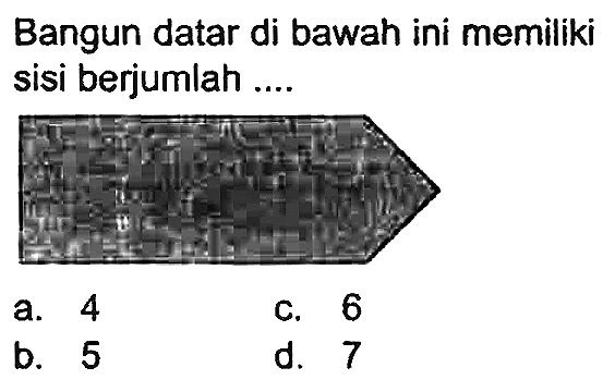 Bangun datar di bawah ini memiliki sisi berjumlah ....
a. 4
C. 6
b. 5
d. 7