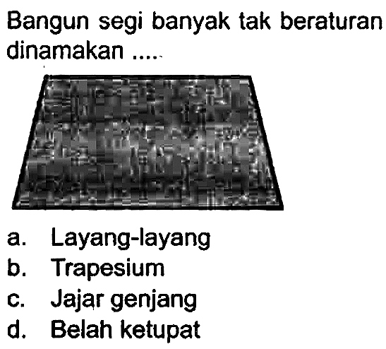 Bangun segi banyak tak beraturan dinamakan .....
a. Layang-layang
b. Trapesium
c. Jajar genjang
d. Belah ketupat