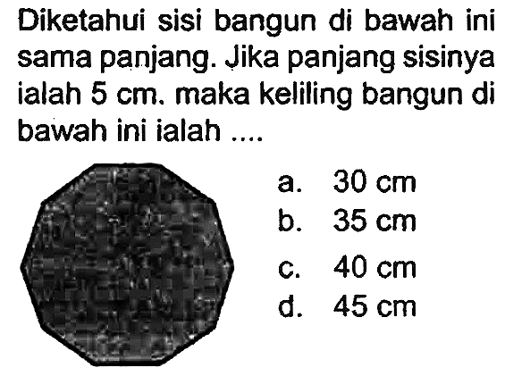 Diketahui sisi bangun di bawah ini sama panjang. Jika panjang sisinya ialah  5 cm . maka keliling bangun di bawah ini ialah ....
a.  30 cm 
b.  35 cm 
c.  40 cm 
d.  45 cm 