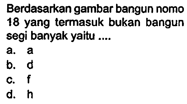 Berdasarkan gambar bangun nomo 18 yang termasuk bukan bangun segi banyak yaitu ....
a.  a 
b.  d 
c.  f 
d.  h 