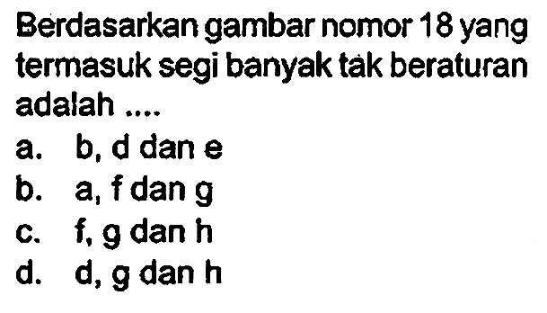 Berdasarkan gambar nomor 18 yang termasuk segi banyak tak beraturan adalah ....
a. b,d dan e
b.  a, f  dan  g 
c.  f, g  dan  h 
d. d,  g  dan  h 