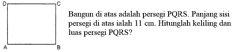 Bangun di atas adalah persegi  P Q R S . Panjang sisi persegi di atas ialah  11 cm . Hitunglah keliling dan luas persegi  PQRS  ?