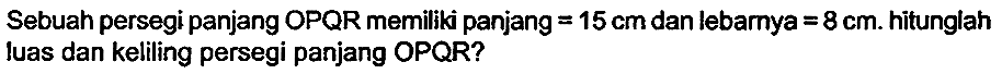 Sebuah persegi panjang OPQR memiliki panjang  =15 cm  dan lebarnya  =8 cm . hitunglah luas dan keliling persegi panjang OPQR?