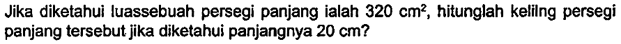 Jika diketahui luassebuah persegi panjang ialah  320 cm^(2) , hitunglah kelilng persegi panjang tersebut jika diketahui panjangnya  20 cm  ?