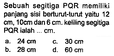 Sebuah segitiga PQR memilikj panjang sisi berturut-turut yaitu 12  cm, 10 cm  dan  6 cm . keliling segitiga PQR ialah ... cm.
a.  24 cm 
c.  30 cm 
b.  28 cm 
d.  60 cm 