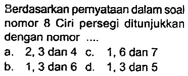 Berdasarkan pemyataan dalam soal nomor 8 Ciri persegi ditunjukkan dengan nomor ....
a. 2,3 dan 4
a. 2,3 dan 4 c. 1,6 dan 7
b. 1,3 dan 6 d. 1,3 dan 5