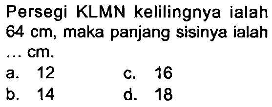 Persegi KLMN kelilingnya ialah  64 cm , maka panjang sisinya ialah ... cm.
a. 12
c. 16
b. 14
d. 18