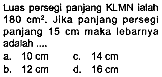 Luas persegi panjang KLMN ialah  180 cm^(2) . Jika panjang persegi panjang  15 cm  maka lebarnya adalah ....
a.  10 cm 
c.  14 cm 
b.  12 cm 
d.  16 cm 