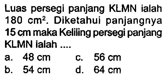 Luas persegi panjang KLMN ialah  180 cm^(2) . Diketahui panjangnya  15 cm  maka Keliling persegi panjang KLMN ialah ....
a.  48 cm 
c.  56 cm 
b.  54 cm 
d.  64 cm 