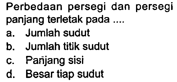 Perbedaan persegi dan persegi panjang terletak pada ....
a. Jumlah sudut
b. Jumlah titik sudut
c. Panjang sisi
d. Besar tiap sudut