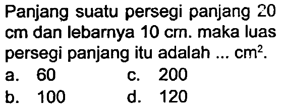 Panjang suatu persegi panjang 20  cm  dan lebarnya  10 cm . maka luas persegi panjang itu adalah ...  cm^(2) .
a. 60
c. 200
b. 100
d. 120