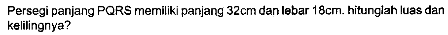 Persegi panjang PQRS memiliki panjang  32 cm  dan lebar  18 cm . hitunglah luas dan kelilingnya?