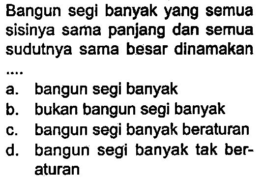 Bangun segi banyak yang semua sisinya sama panjang dan semua sudutnya sama besar dinamakan
 .. 
a. bangun segi banyak
b. bukan bangun segi banyak
c. bangun segi banyak beraturan
d. bangun segi banyak tak beraturan