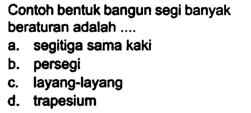 Contoh bentuk bangun segi banyak beraturan adalah.
a. segitiga sama kaki
b. persegi
c. layang-layang
d. trapesium