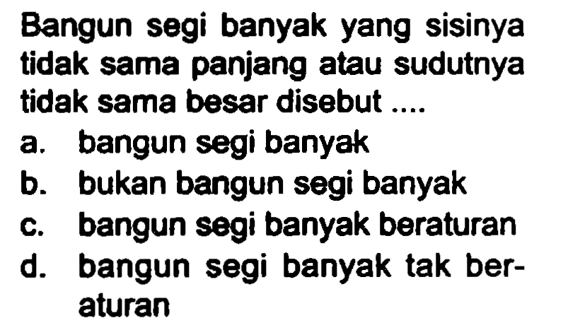 Bangun segi banyak yang sisinya tidak sama panjang atau sudutnya tidak sama besar disebut ....
a. bangun segi banyak
b. bukan bangun segi banyak
c. bangun segi banyak beraturan
d. bangun segi banyak tak beraturan