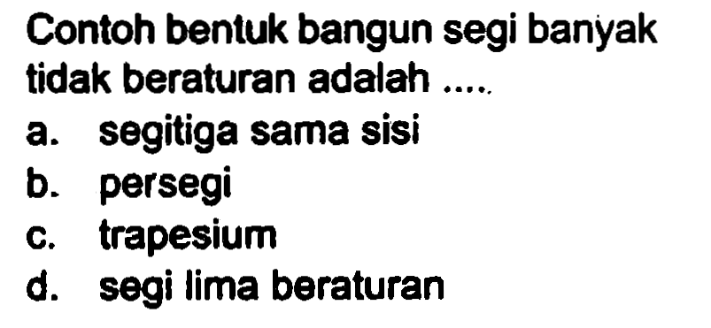 Contoh bentuk bangun segi banyak tidak beraturan adalah .....
a. segitiga sama sisi
b. persegi
c. trapesium
d. segi lima beraturan