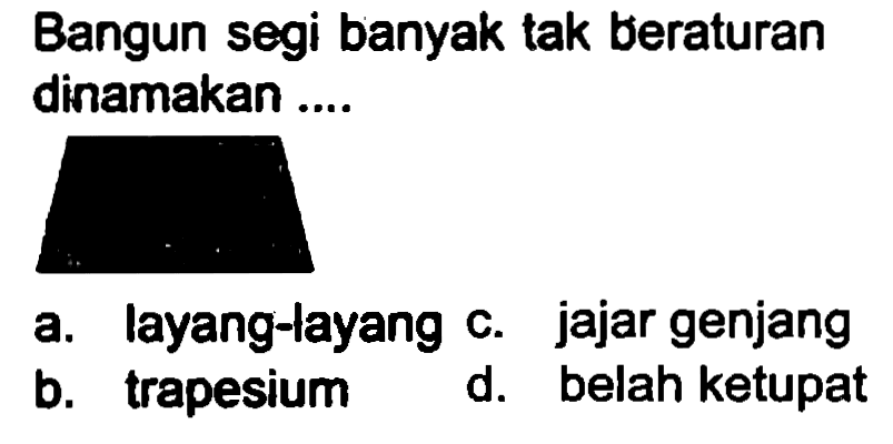 Bangun segi banyak tak beraturan dinamakan ....
a. layang-layang c. jajar genjang
b. trapesium
d. belah ketupat