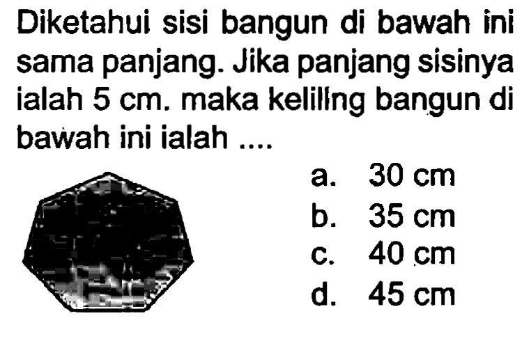 Diketahui sisi bangun di bawah ini sama panjang. Jika panjang sisinya ialah  5 cm . maka kelillng bangun di bawah ini ialah ....
a.  30 cm 
b.  35 cm 
c.  40 cm 
d.  45 cm 