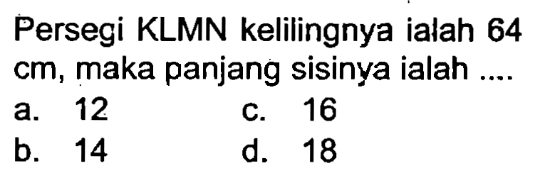 Persegi KLMN kelilingnya ialah 64 cm, maka panjang sisinya ialah ....
a. 12
c. 16
b. 14
d. 18