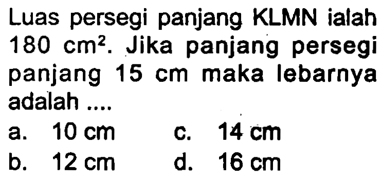 Luas persegi panjang KLMN ialah  180 cm^(2) . Jika panjang persegi panjang  15 cm  maka lebarnya adalah ....
a.  10 cm 
c.  14 cm 
b.  12 cm 
d.  16 cm 